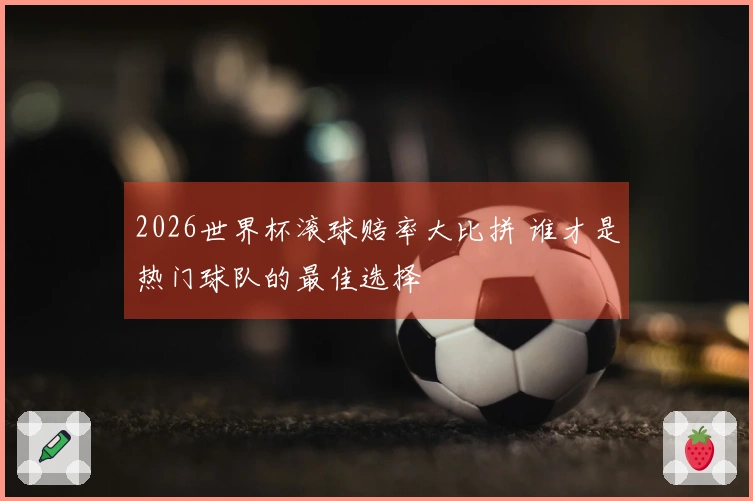 2026世界杯滚球赔率大比拼 谁才是热门球队的最佳选择