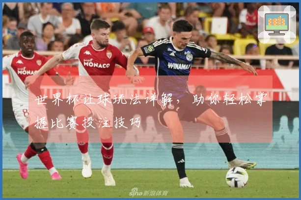 世界杯让球玩法详解，助你轻松掌握比赛投注技巧
