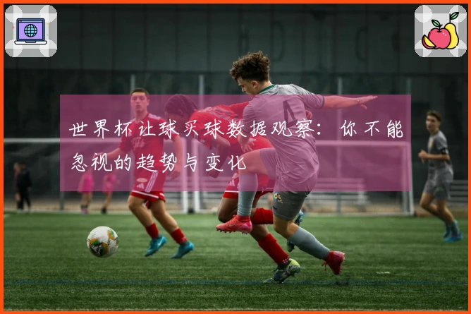 世界杯让球买球数据观察：你不能忽视的趋势与变化