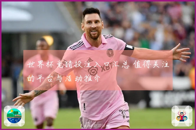世界杯竞猜投注入口汇总 值得关注的平台与活动推介