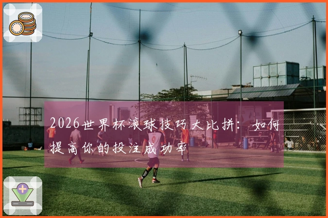 2026世界杯滚球技巧大比拼：如何提高你的投注成功率