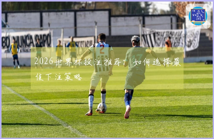 2026世界杯投注推荐：如何选择最佳下注策略