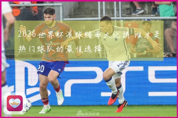 2026世界杯滚球赔率大比拼 谁才是热门球队的最佳选择