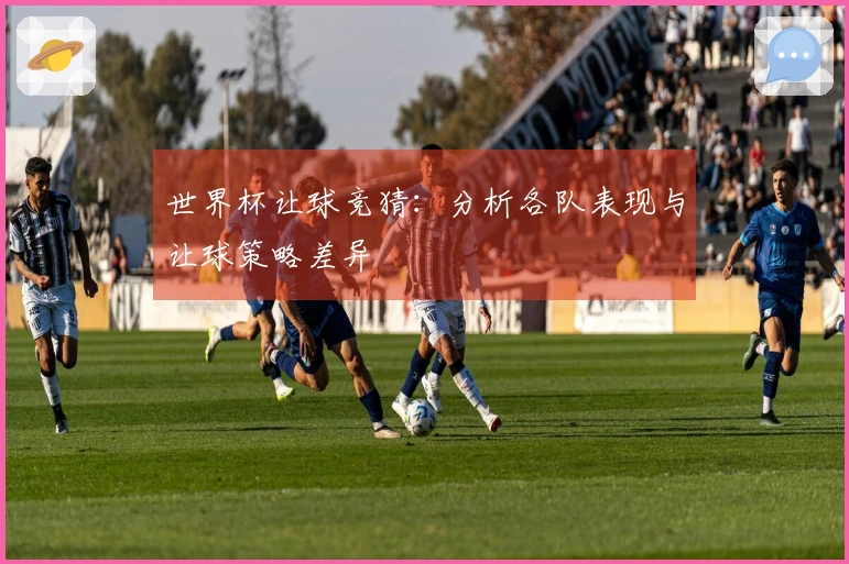 世界杯让球竞猜：分析各队表现与让球策略差异