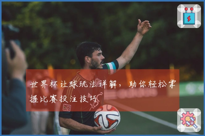 世界杯让球玩法详解，助你轻松掌握比赛投注技巧