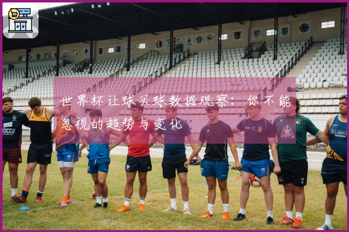 世界杯让球买球数据观察：你不能忽视的趋势与变化
