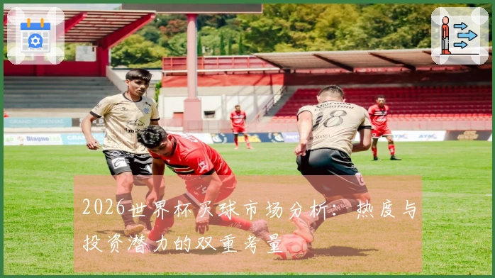 2026世界杯买球市场分析：热度与投资潜力的双重考量